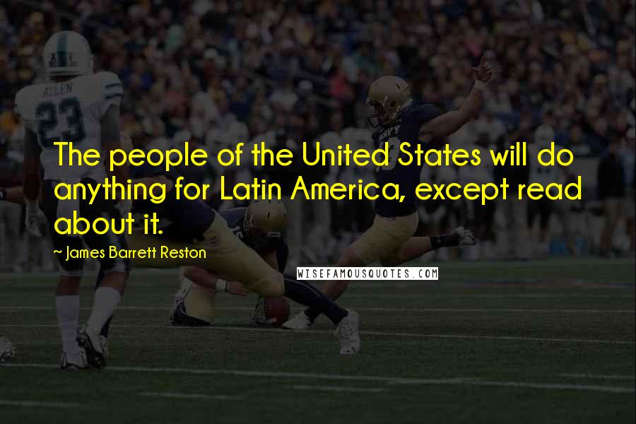 James Barrett Reston quotes: The people of the United States will do anything for Latin America, except read about it.