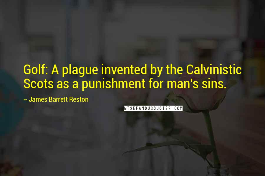 James Barrett Reston quotes: Golf: A plague invented by the Calvinistic Scots as a punishment for man's sins.