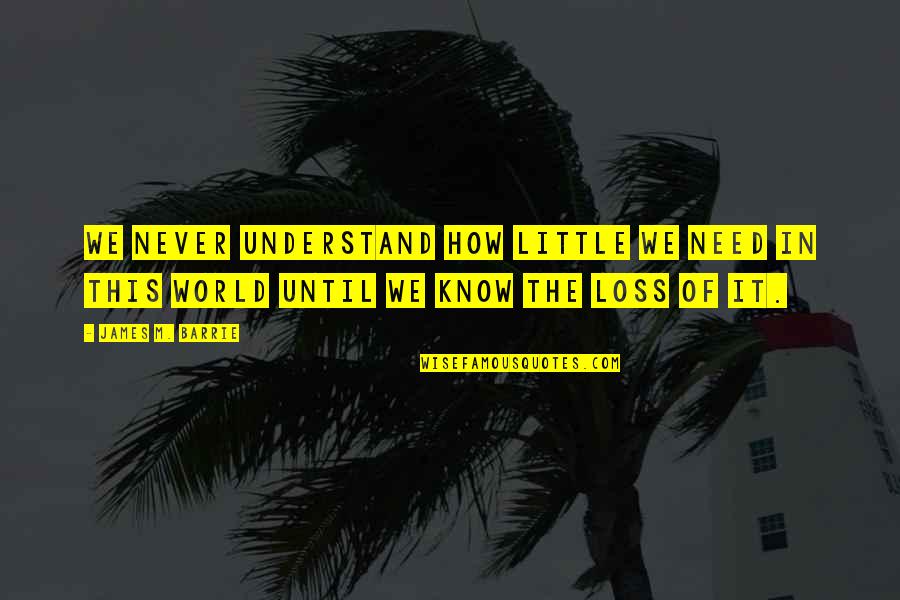 James Barrie Quotes By James M. Barrie: We never understand how little we need in James Barrie Quotes By James M. Barrie: We never understand how little we need in