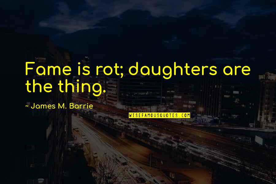 James Barrie Quotes By James M. Barrie: Fame is rot; daughters are the thing. James Barrie Quotes By James M. Barrie: Fame is rot; daughters are the thing.