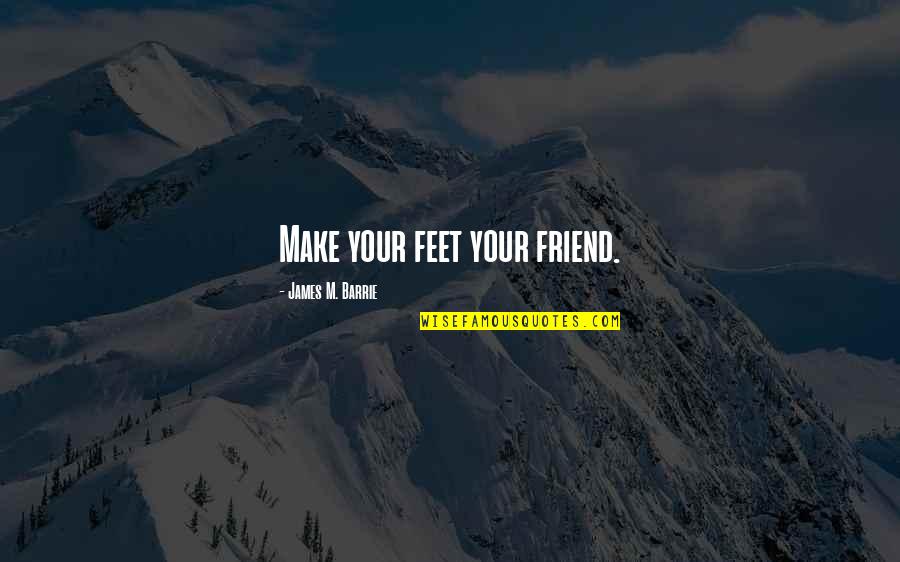 James Barrie Quotes By James M. Barrie: Make your feet your friend. James Barrie Quotes By James M. Barrie: Make your feet your friend.