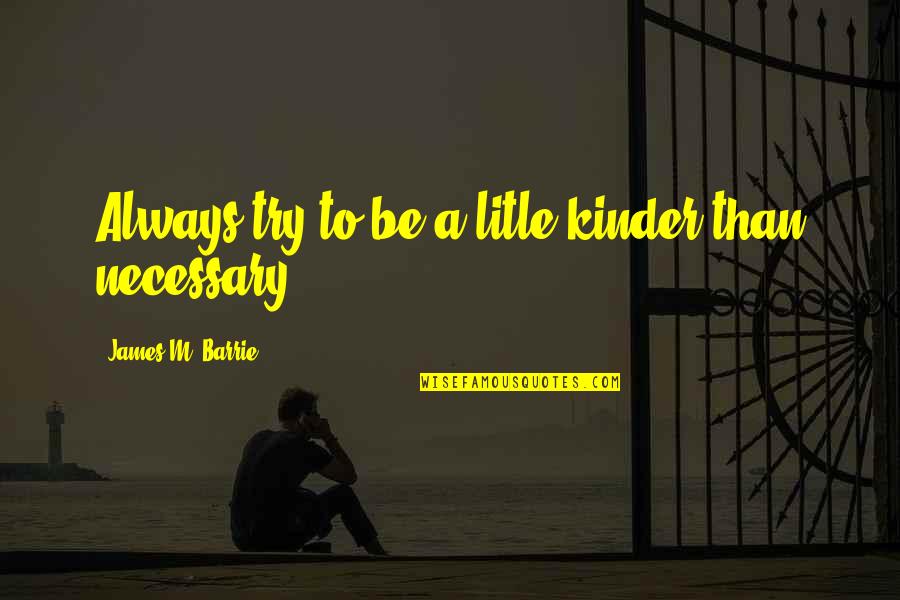 James Barrie Quotes By James M. Barrie: Always try to be a litle kinder than James Barrie Quotes By James M. Barrie: Always try to be a litle kinder than