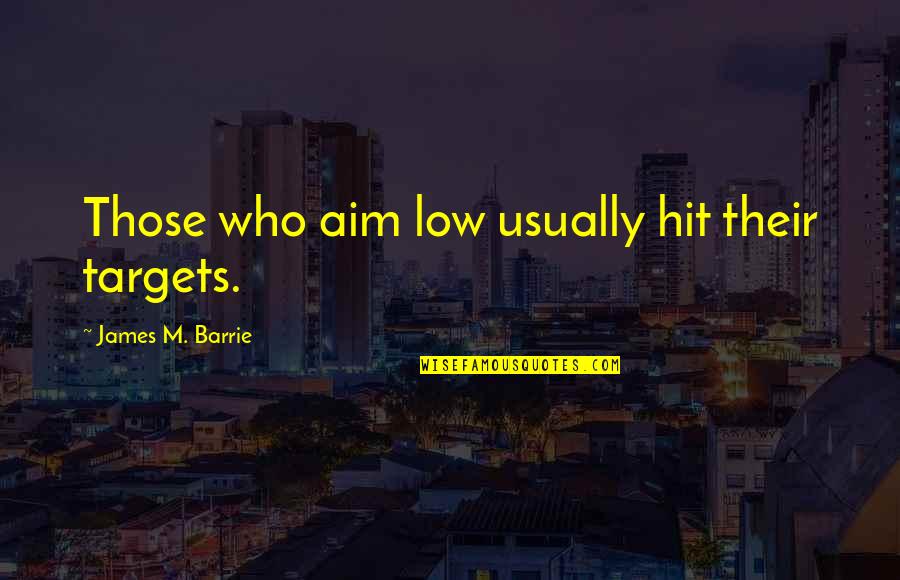 James Barrie Quotes By James M. Barrie: Those who aim low usually hit their targets. James Barrie Quotes By James M. Barrie: Those who aim low usually hit their targets.