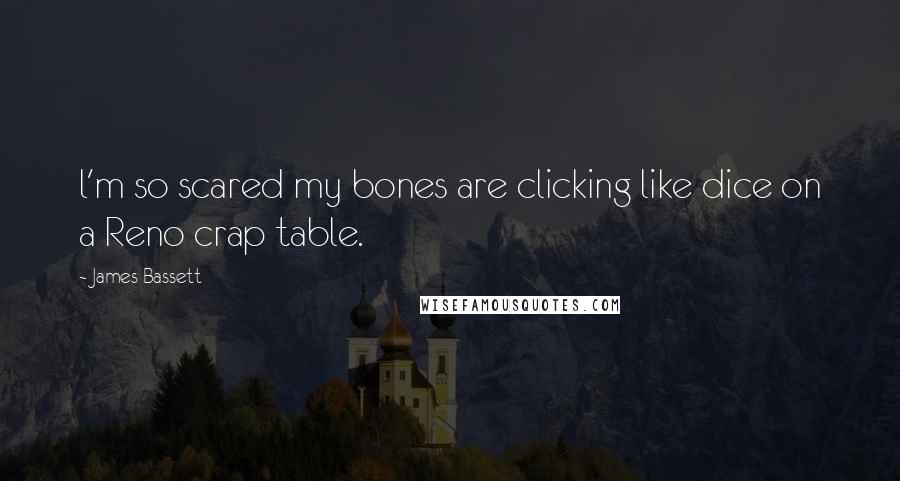 James Bassett quotes: l'm so scared my bones are clicking like dice on a Reno crap table. James Bassett quotes: l'm so scared my bones are clicking like dice on a Reno crap table.