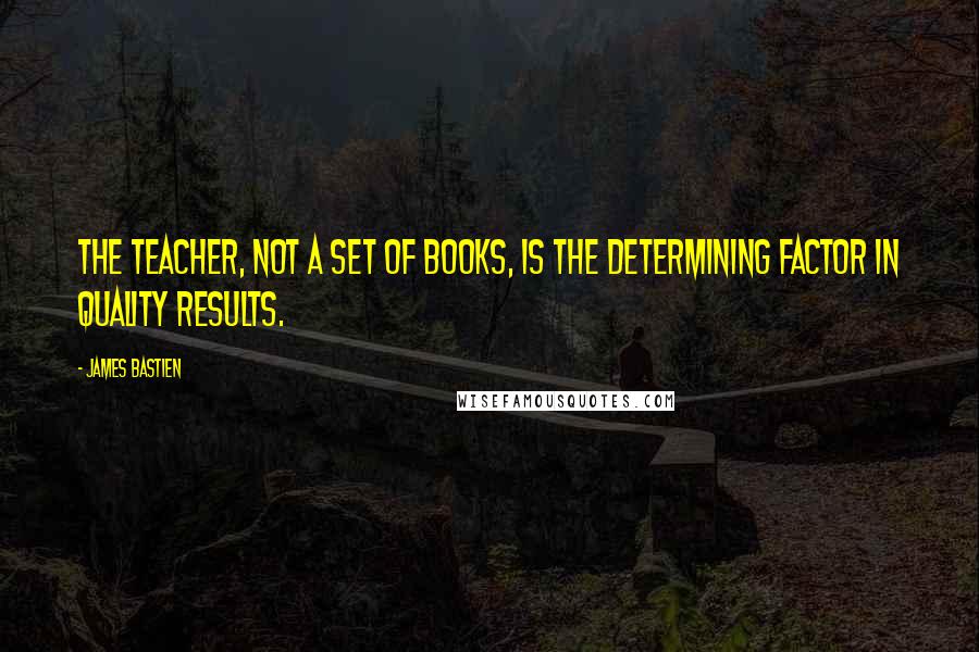 James Bastien quotes: The teacher, not a set of books, is the determining factor in quality results.