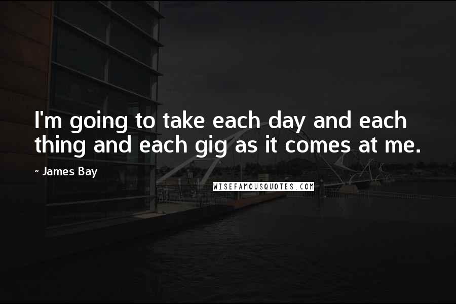 James Bay quotes: I'm going to take each day and each thing and each gig as it comes at me.