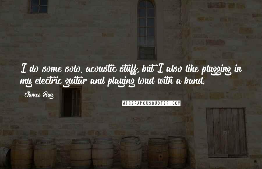 James Bay quotes: I do some solo, acoustic stuff, but I also like plugging in my electric guitar and playing loud with a band. James Bay quotes: I do some solo, acoustic stuff, but I also like plugging in my electric guitar and playing loud with a band.