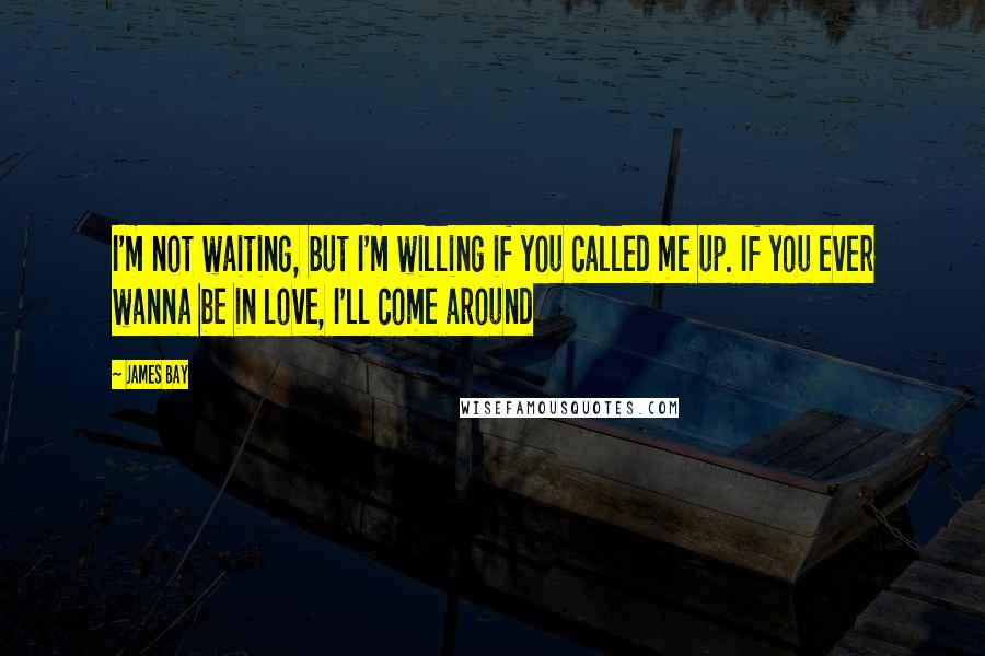 James Bay quotes: I'm not waiting, but I'm willing if you called me up. If you ever wanna be in love, I'll come around