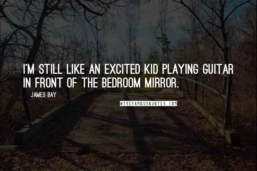 James Bay quotes: I'm still like an excited kid playing guitar in front of the bedroom mirror.