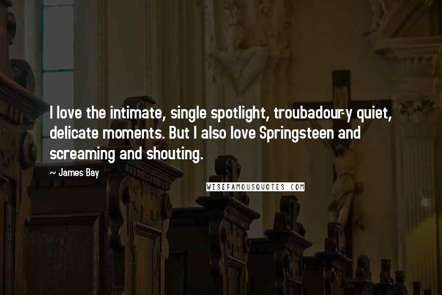 James Bay quotes: I love the intimate, single spotlight, troubadour-y quiet, delicate moments. But I also love Springsteen and screaming and shouting. James Bay quotes: I love the intimate, single spotlight, troubadour-y quiet, delicate moments. But I also love Springsteen and screaming and shouting.