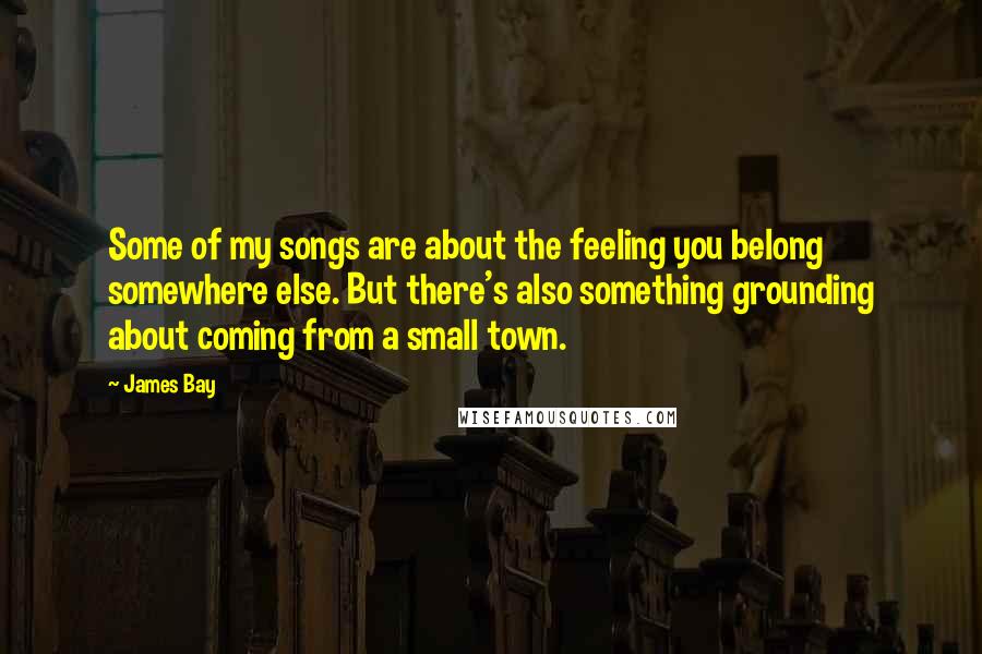 James Bay quotes: Some of my songs are about the feeling you belong somewhere else. But there's also something grounding about coming from a small town.