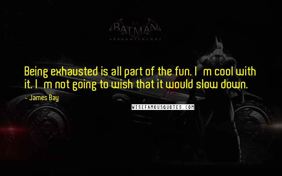 James Bay quotes: Being exhausted is all part of the fun. I'm cool with it. I'm not going to wish that it would slow down.