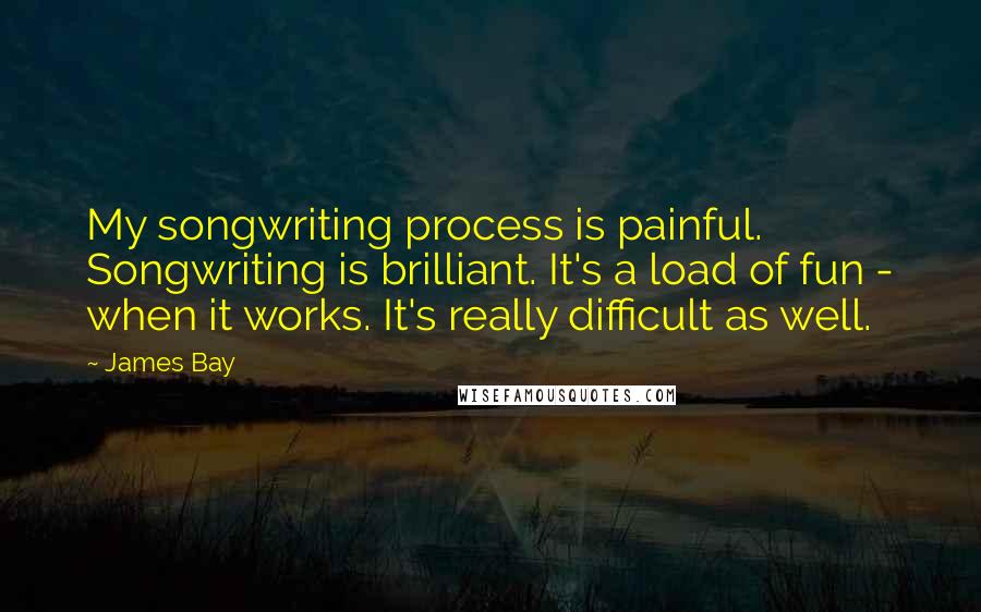 James Bay quotes: My songwriting process is painful. Songwriting is brilliant. It's a load of fun - when it works. It's really difficult as well.