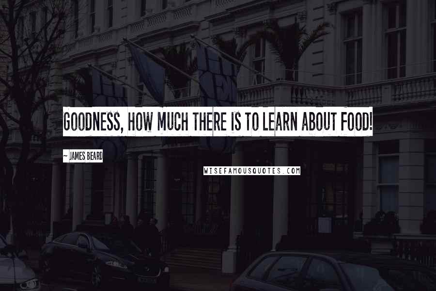 James Beard quotes: Goodness, how much there is to learn about food!