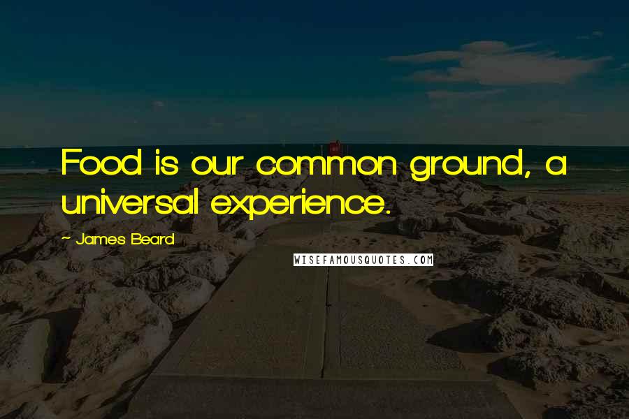 James Beard quotes: Food is our common ground, a universal experience.