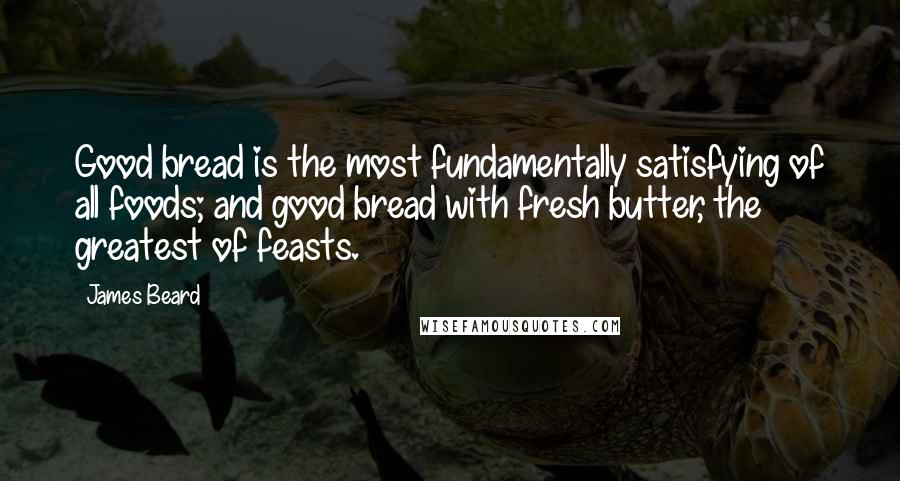 James Beard quotes: Good bread is the most fundamentally satisfying of all foods; and good bread with fresh butter, the greatest of feasts.