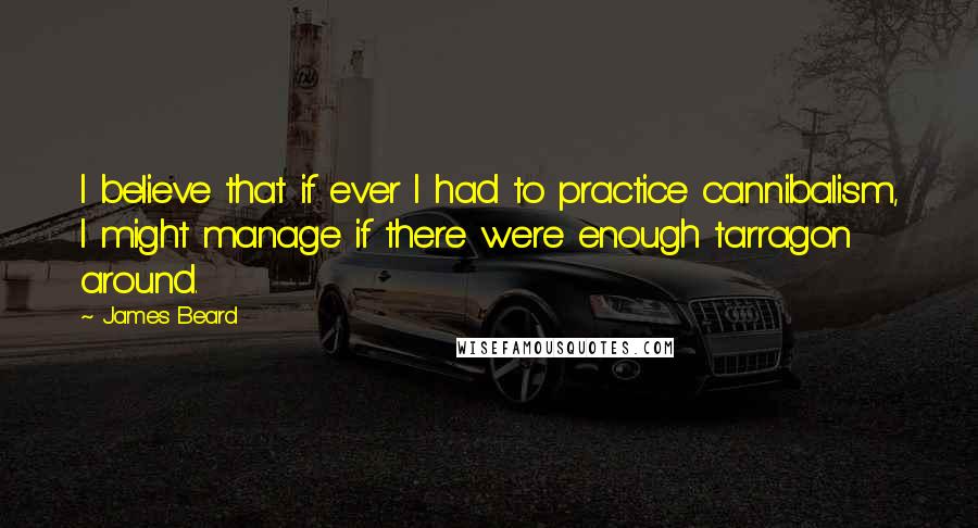 James Beard quotes: I believe that if ever I had to practice cannibalism, I might manage if there were enough tarragon around.