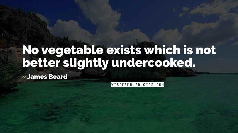 James Beard quotes: No vegetable exists which is not better slightly undercooked.