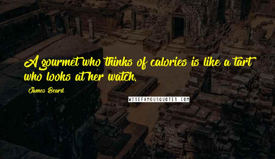 James Beard quotes: A gourmet who thinks of calories is like a tart who looks at her watch.