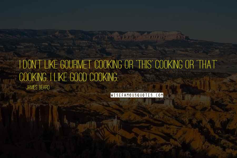 James Beard quotes: I don't like gourmet cooking or 'this' cooking or 'that' cooking. I like good cooking.