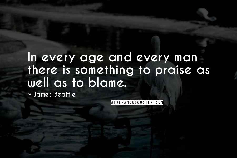 James Beattie quotes: In every age and every man there is something to praise as well as to blame.