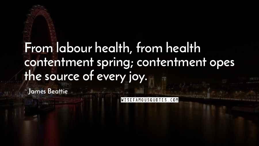 James Beattie quotes: From labour health, from health contentment spring; contentment opes the source of every joy.