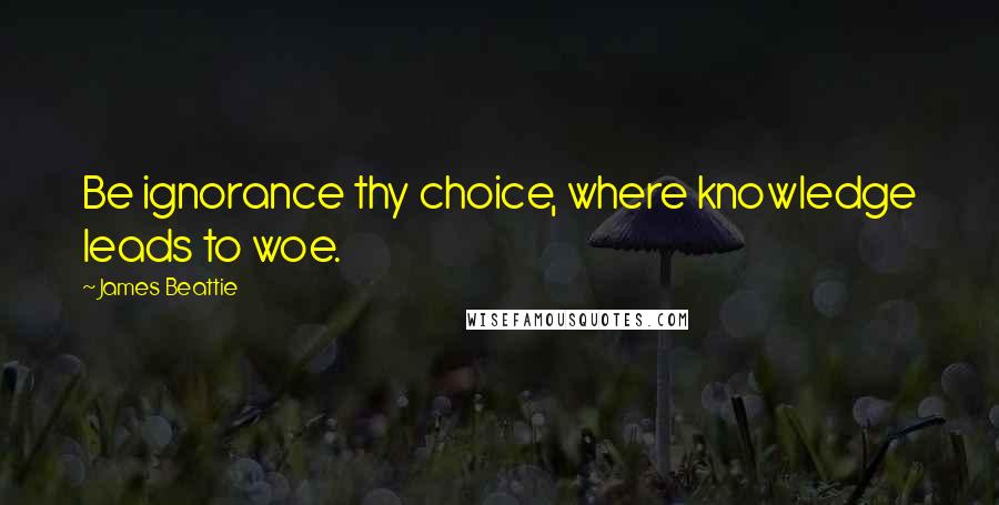 James Beattie quotes: Be ignorance thy choice, where knowledge leads to woe.