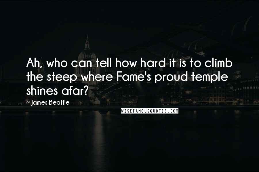 James Beattie quotes: Ah, who can tell how hard it is to climb the steep where Fame's proud temple shines afar?