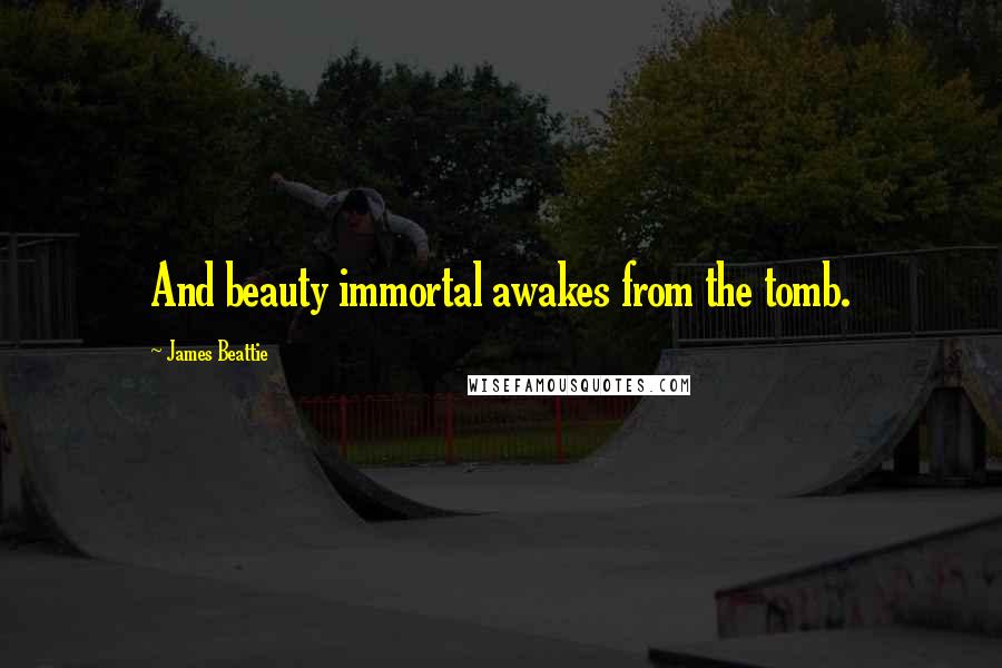 James Beattie quotes: And beauty immortal awakes from the tomb.