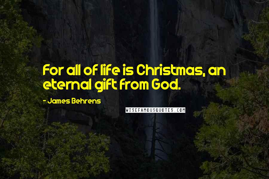 James Behrens quotes: For all of life is Christmas, an eternal gift from God.