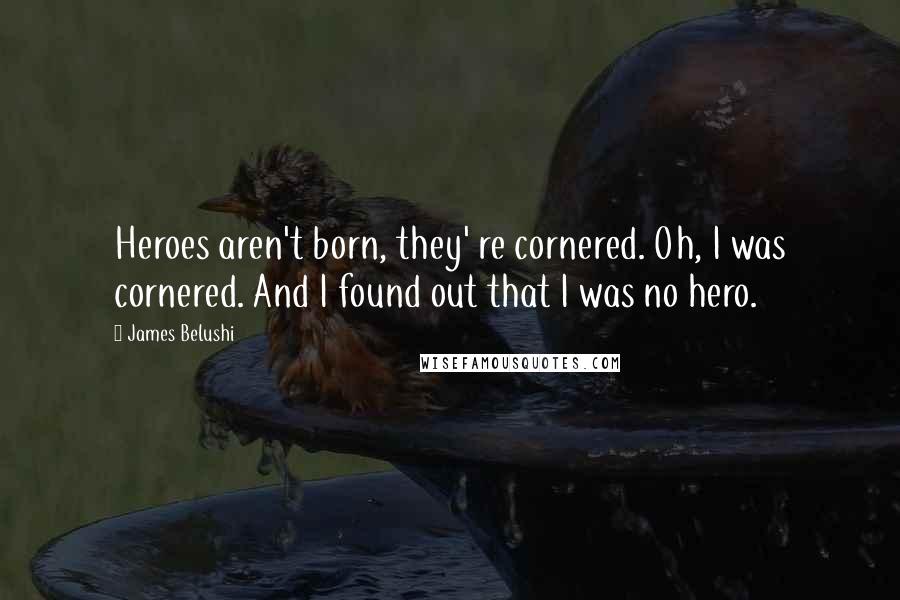 James Belushi quotes: Heroes aren't born, they' re cornered. Oh, I was cornered. And I found out that I was no hero.