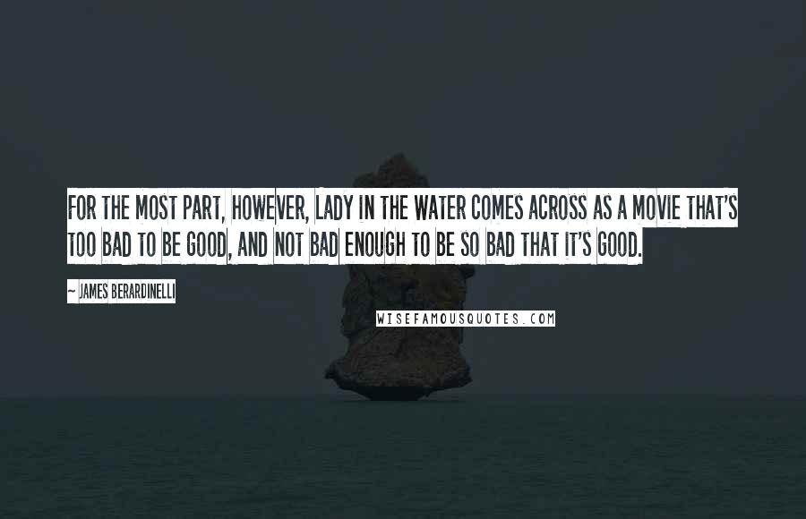 James Berardinelli quotes: For the most part, however, Lady in the Water comes across as a movie that's too bad to be good, and not bad enough to be so bad that it's