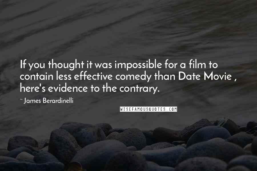 James Berardinelli quotes: If you thought it was impossible for a film to contain less effective comedy than Date Movie , here's evidence to the contrary. James Berardinelli quotes: If you thought it was impossible for a film to contain less effective comedy than Date Movie , here's evidence to the contrary.