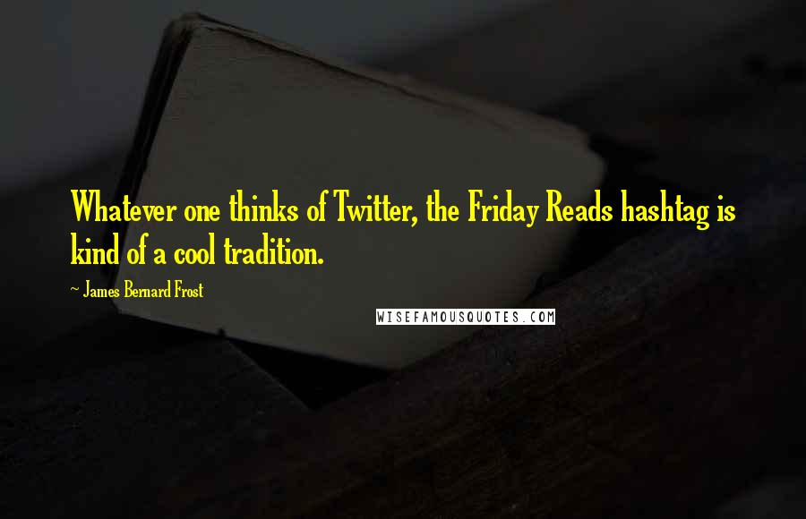 James Bernard Frost quotes: Whatever one thinks of Twitter, the Friday Reads hashtag is kind of a cool tradition.