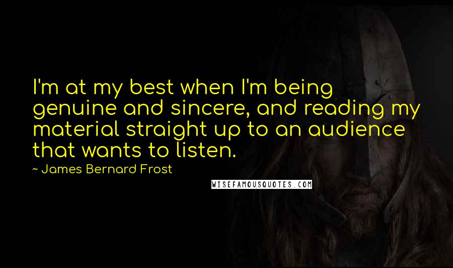 James Bernard Frost quotes: I'm at my best when I'm being genuine and sincere, and reading my material straight up to an audience that wants to listen.