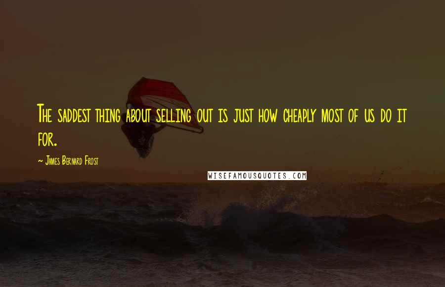 James Bernard Frost quotes: The saddest thing about selling out is just how cheaply most of us do it for.