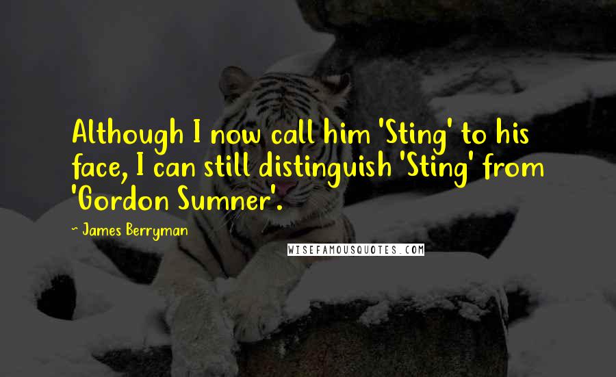 James Berryman quotes: Although I now call him 'Sting' to his face, I can still distinguish 'Sting' from 'Gordon Sumner'.