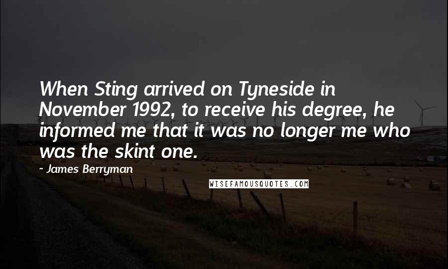 James Berryman quotes: When Sting arrived on Tyneside in November 1992, to receive his degree, he informed me that it was no longer me who was the skint one.