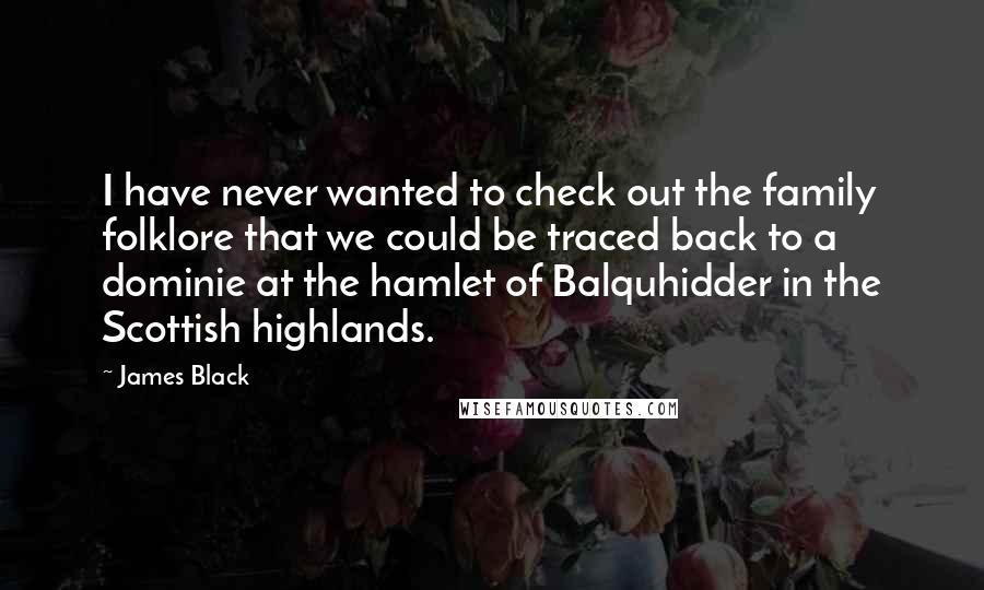James Black quotes: I have never wanted to check out the family folklore that we could be traced back to a dominie at the hamlet of Balquhidder in the Scottish highlands.