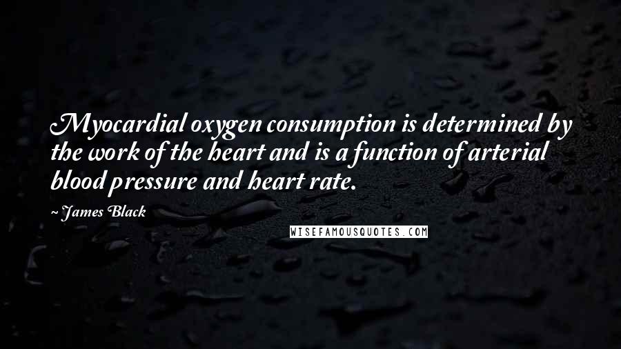 James Black quotes: Myocardial oxygen consumption is determined by the work of the heart and is a function of arterial blood pressure and heart rate.