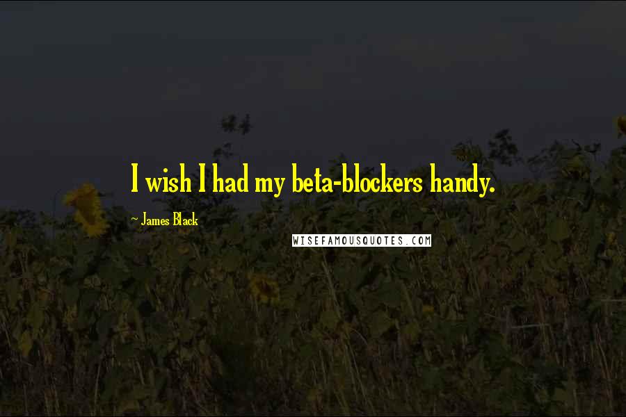 James Black quotes: I wish I had my beta-blockers handy.