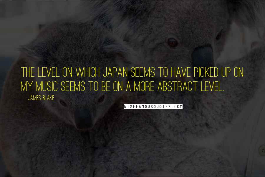 James Blake quotes: The level on which Japan seems to have picked up on my music seems to be on a more abstract level.