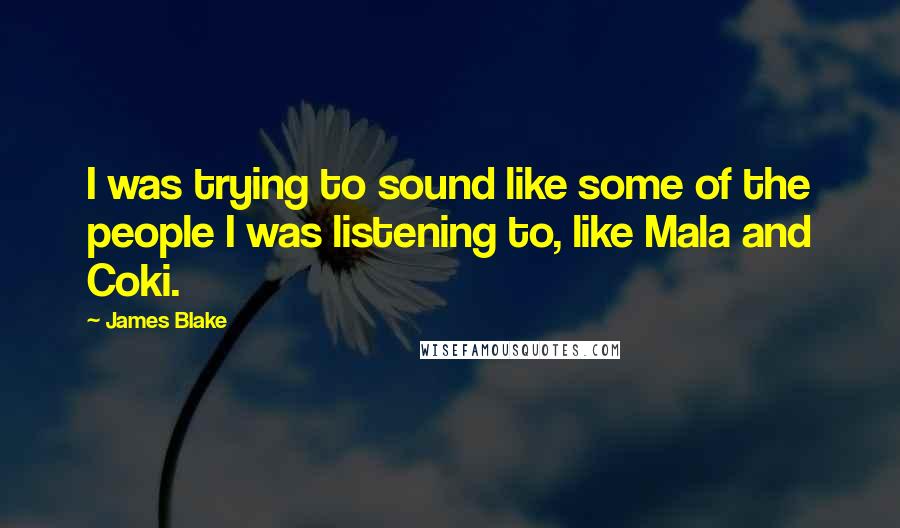 James Blake quotes: I was trying to sound like some of the people I was listening to, like Mala and Coki.