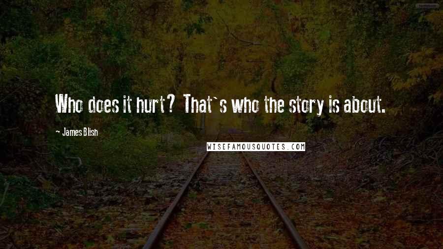 James Blish quotes: Who does it hurt? That's who the story is about.