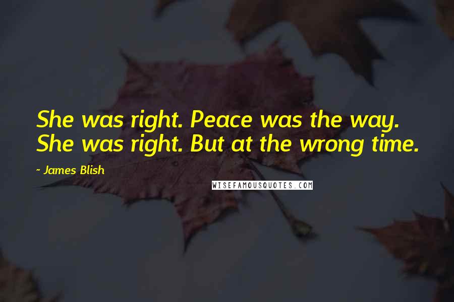 James Blish quotes: She was right. Peace was the way. She was right. But at the wrong time.