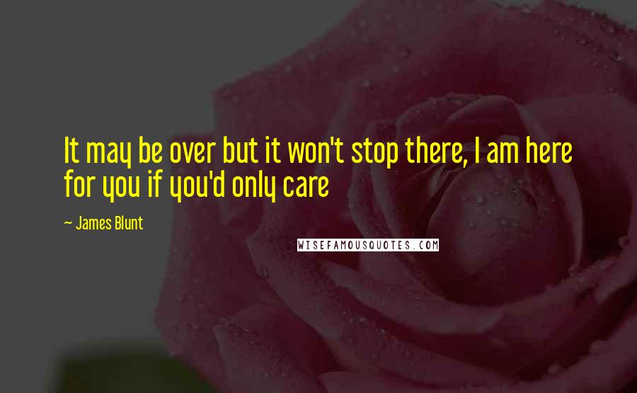 James Blunt quotes: It may be over but it won't stop there, I am here for you if you'd only care