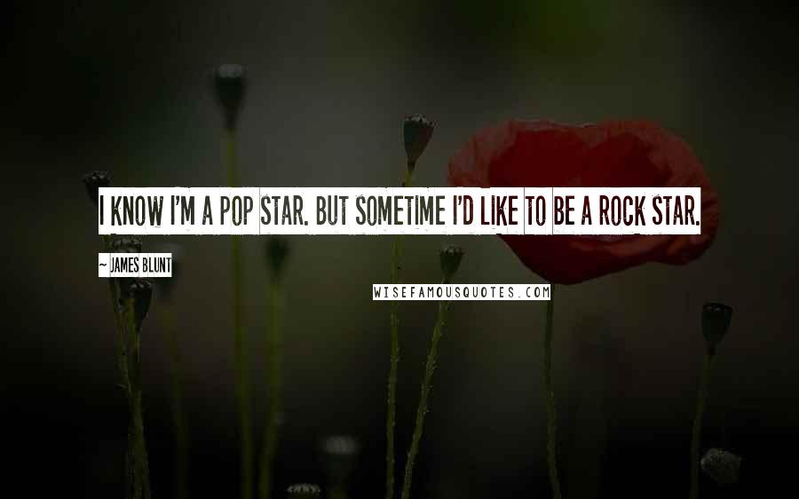 James Blunt quotes: I know I'm a pop star. But sometime I'd like to be a rock star.