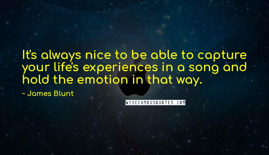 James Blunt quotes: It's always nice to be able to capture your life's experiences in a song and hold the emotion in that way.