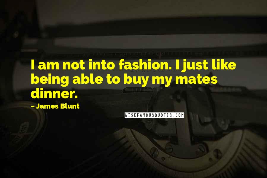 James Blunt quotes: I am not into fashion. I just like being able to buy my mates dinner.