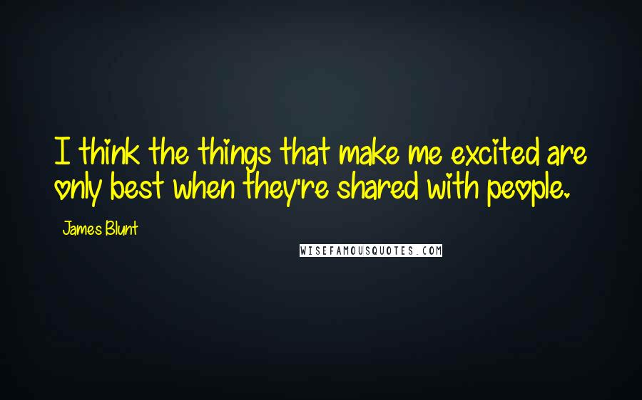 James Blunt quotes: I think the things that make me excited are only best when they're shared with people.